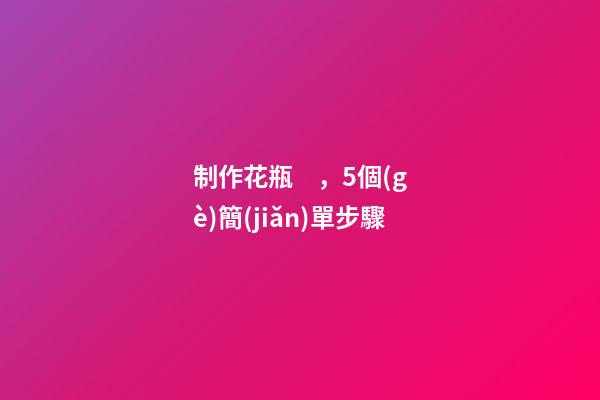 制作花瓶，5個(gè)簡(jiǎn)單步驟